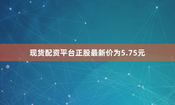 现货配资平台正股最新价为5.75元
