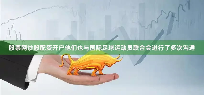 股票网炒股配资开户他们也与国际足球运动员联合会进行了多次沟通