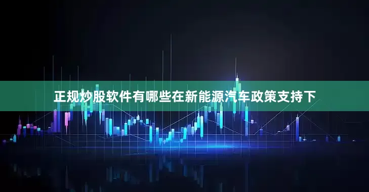 正规炒股软件有哪些在新能源汽车政策支持下