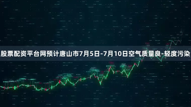 股票配资平台网预计唐山市7月5日-7月10日空气质量良-轻度污染