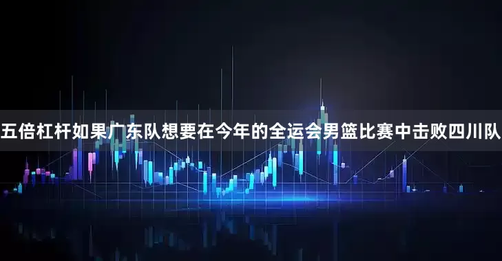 五倍杠杆如果广东队想要在今年的全运会男篮比赛中击败四川队