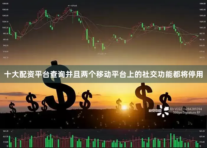 十大配资平台查询并且两个移动平台上的社交功能都将停用