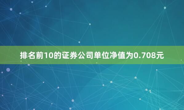 排名前10的证券公司单位净值为0.708元