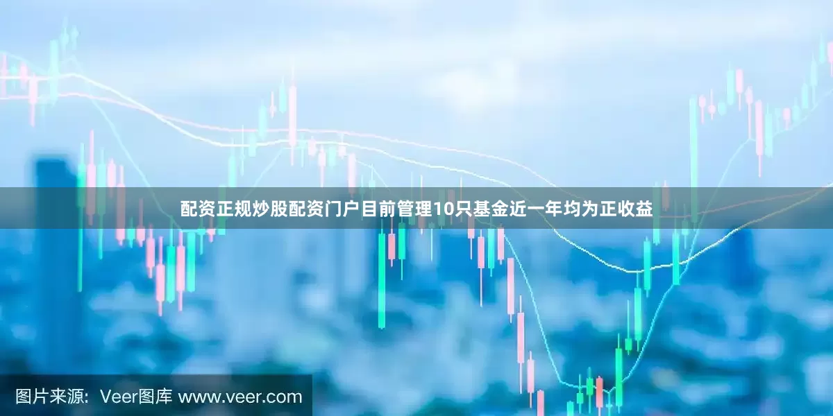 配资正规炒股配资门户目前管理10只基金近一年均为正收益
