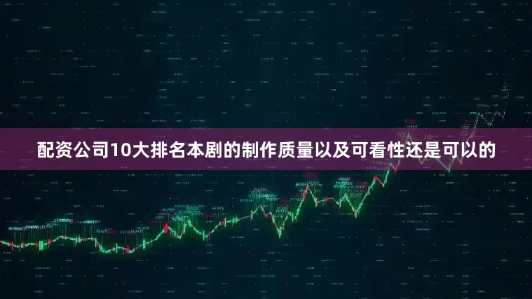 配资公司10大排名本剧的制作质量以及可看性还是可以的