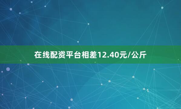 在线配资平台相差12.40元/公斤
