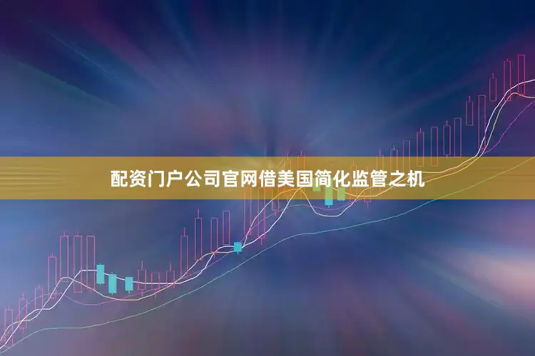 配资门户公司官网　　借美国简化监管之机