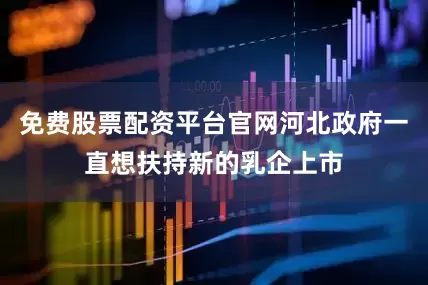 免费股票配资平台官网河北政府一直想扶持新的乳企上市