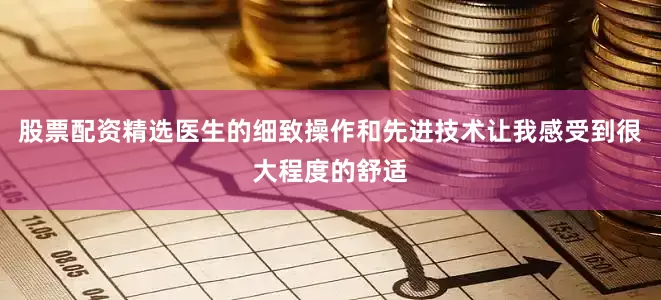 股票配资精选医生的细致操作和先进技术让我感受到很大程度的舒适